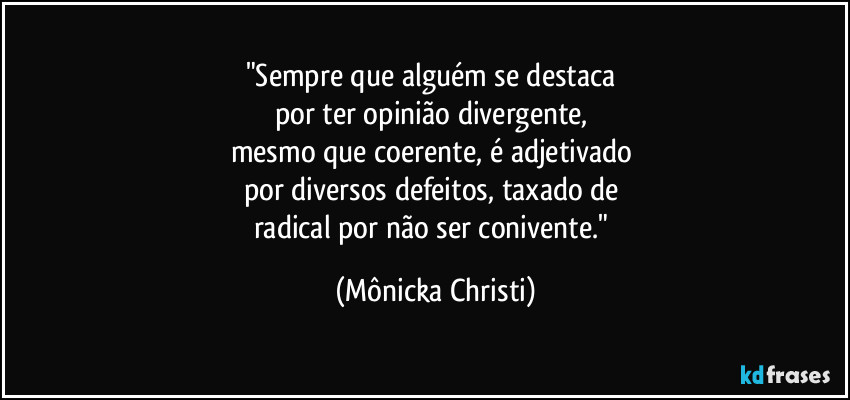 "Sempre que alguém se destaca 
por ter opinião divergente, 
mesmo que coerente, é adjetivado 
por diversos defeitos, taxado de 
radical por não ser conivente." (Mônicka Christi)