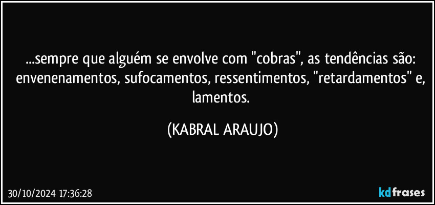 ...sempre que alguém se envolve com "cobras", as tendências são: envenenamentos, sufocamentos, ressentimentos, "retardamentos" e, lamentos. (KABRAL ARAUJO)