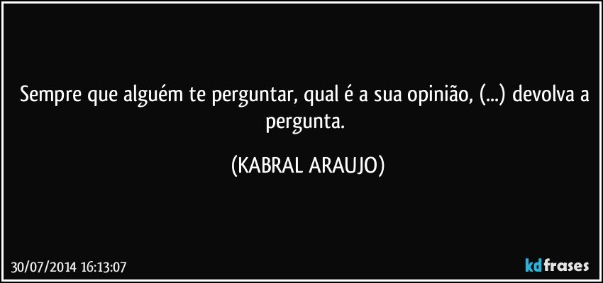 Sempre que alguém te perguntar, qual é a sua opinião, (...) devolva a pergunta. (KABRAL ARAUJO)