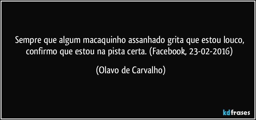 Sempre que algum macaquinho assanhado grita que estou louco, confirmo que estou na pista certa. (Facebook, 23-02-2016) (Olavo de Carvalho)