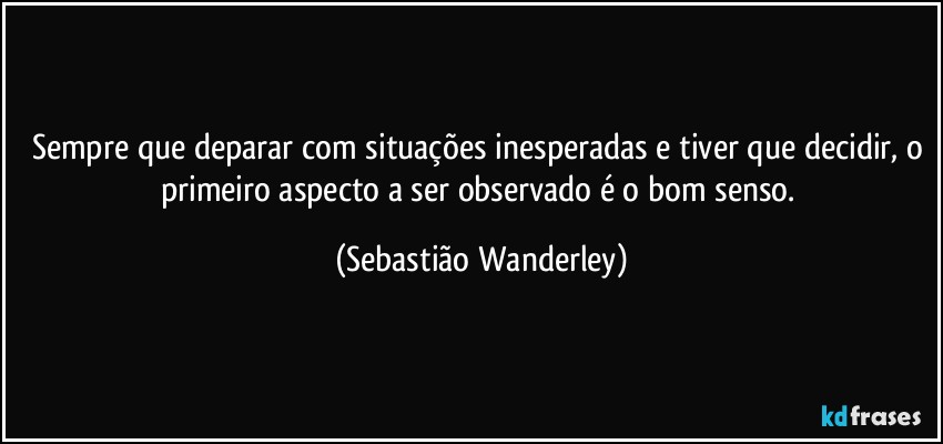 Sempre que deparar com situações inesperadas e tiver que decidir, o primeiro aspecto a ser observado é o bom senso. (Sebastião Wanderley)