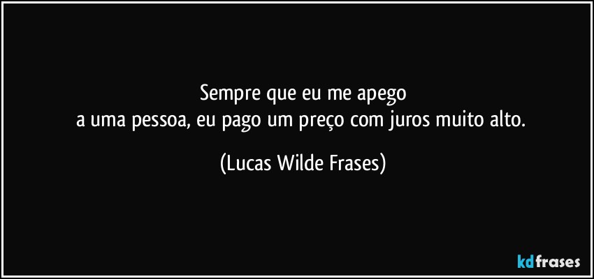 Sempre que eu me apego
a uma pessoa, eu pago um preço com juros muito alto. (Lucas Wilde Frases)