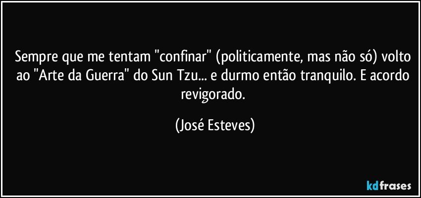 Sempre que me tentam "confinar" (politicamente, mas não só) volto ao "Arte da Guerra" do Sun Tzu... e durmo então tranquilo. E  acordo revigorado. (José Esteves)