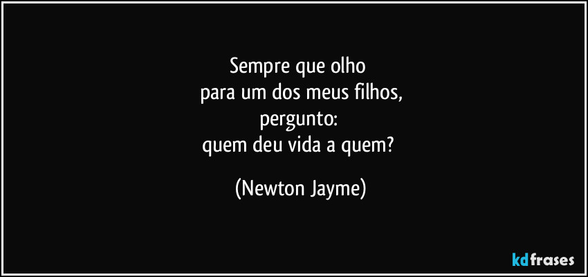 Sempre que olho 
para um dos meus filhos,
pergunto: 
quem deu vida a quem? (Newton Jayme)