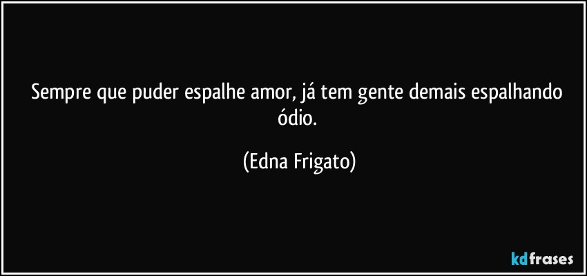 Sempre que puder espalhe amor, já tem gente demais espalhando ódio. (Edna Frigato)