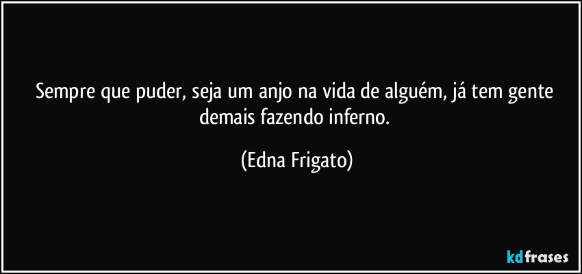 Sempre que puder, seja um anjo na vida de alguém, já tem gente demais fazendo inferno. (Edna Frigato)