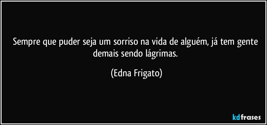 Sempre que puder seja um sorriso na vida de alguém, já tem gente demais sendo lágrimas. (Edna Frigato)