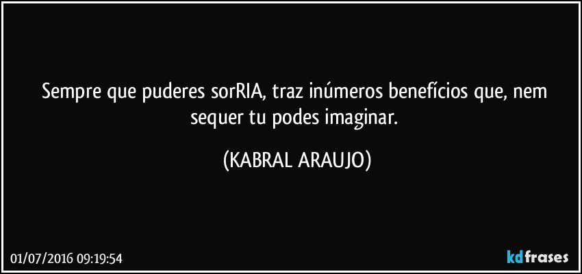 Sempre que puderes sorRIA, traz inúmeros benefícios que, nem sequer tu podes imaginar. (KABRAL ARAUJO)