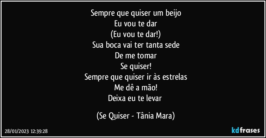 Sempre que quiser um beijo
Eu vou te dar
(Eu vou te dar!)
Sua boca vai ter tanta sede
De me tomar
Se quiser!
Sempre que quiser ir às estrelas
Me dê a mão!
Deixa eu te levar (Se Quiser - Tânia Mara)