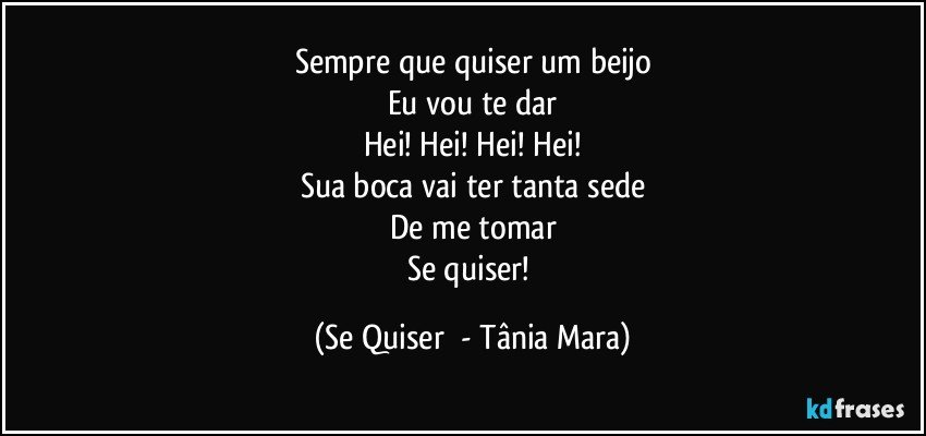 Sempre que quiser um beijo
Eu vou te dar
Hei! Hei! Hei! Hei!
Sua boca vai ter tanta sede
De me tomar
Se quiser! (Se Quiser  - Tânia Mara)