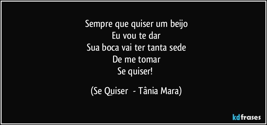 Sempre que quiser um beijo
Eu vou te dar
Sua boca vai ter tanta sede
De me tomar
Se quiser! (Se Quiser  - Tânia Mara)