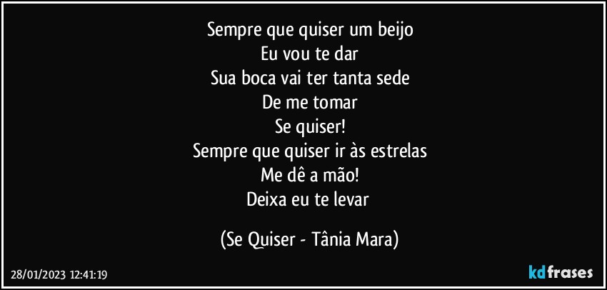 Sempre que quiser um beijo
Eu vou te dar
Sua boca vai ter tanta sede
De me tomar
Se quiser!
Sempre que quiser ir às estrelas
Me dê a mão!
Deixa eu te levar (Se Quiser - Tânia Mara)