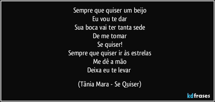 Sempre que quiser um beijo
Eu vou te dar
Sua boca vai ter tanta sede
De me tomar
Se quiser!
Sempre que quiser ir às estrelas
Me dê a mão
Deixa eu te levar (Tânia Mara - Se Quiser)