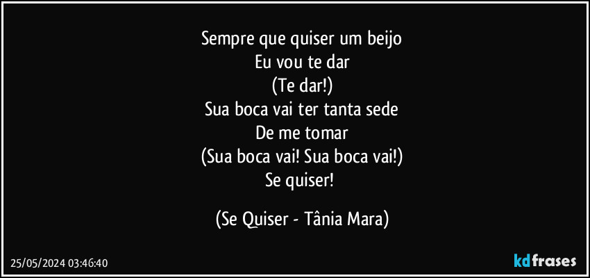 Sempre que quiser um beijo
Eu vou te dar
(Te dar!)
Sua boca vai ter tanta sede
De me tomar
(Sua boca vai! Sua boca vai!)
Se quiser! (Se Quiser - Tânia Mara)