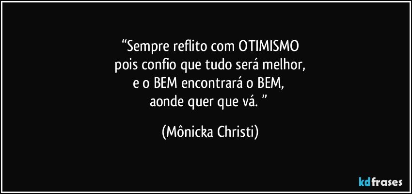 “Sempre reflito com OTIMISMO
 pois confio que tudo será melhor, 
e o BEM encontrará o BEM, 
aonde quer que vá. ” (Mônicka Christi)