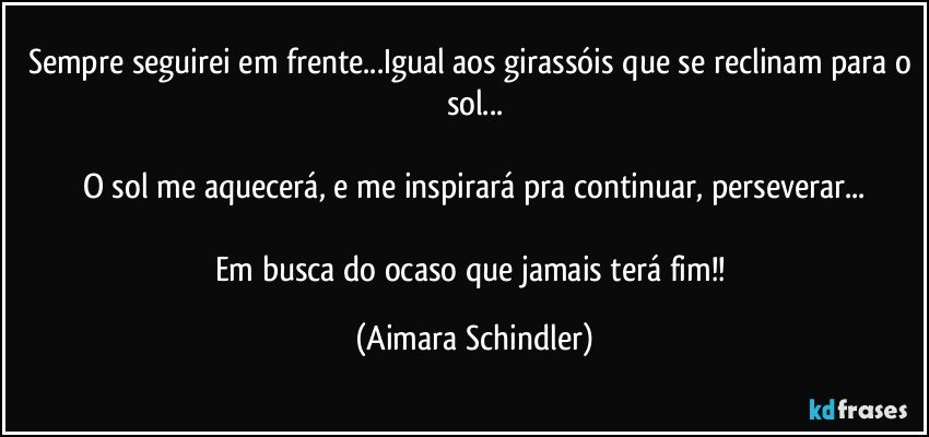 Sempre seguirei em frente...Igual aos girassóis que se reclinam para o sol...

O sol me aquecerá, e me inspirará pra continuar, perseverar...

Em busca do ocaso que jamais terá fim!! (Aimara Schindler)