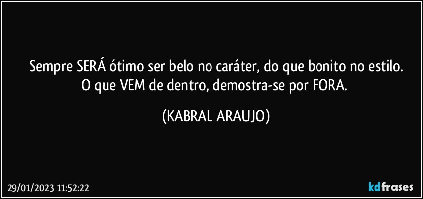 Sempre SERÁ ótimo ser belo no caráter, do que bonito no estilo.
O que VEM de dentro, demostra-se por FORA. (KABRAL ARAUJO)