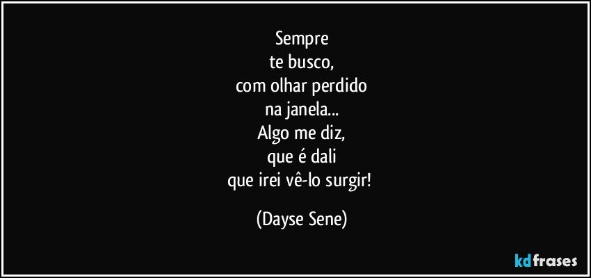 Sempre
te busco,
com olhar perdido
na janela...
Algo me diz,
que é dali
que irei vê-lo surgir! (Dayse Sene)