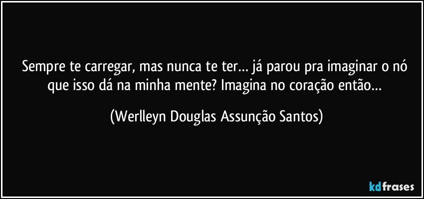 Sempre te carregar, mas nunca te ter… já parou pra imaginar o nó que isso dá na minha mente? Imagina no coração então… (Werlleyn Douglas Assunção Santos)