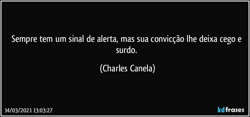 Sempre tem um sinal de alerta, mas sua convicção lhe deixa cego e surdo. (Charles Canela)