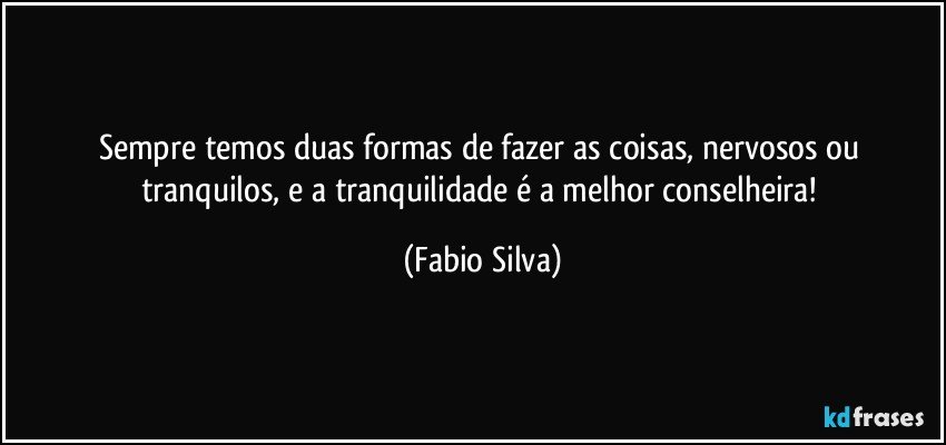 Sempre temos duas formas de fazer as coisas, nervosos ou tranquilos, e a tranquilidade é a melhor conselheira! (Fabio Silva)