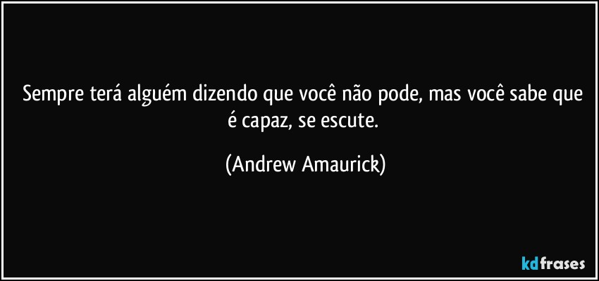 Sempre terá alguém dizendo que você não pode, mas você sabe que é capaz, se escute. (Andrew Amaurick)