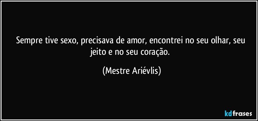 Sempre tive sexo, precisava de amor, encontrei no seu olhar, seu jeito e no seu coração. (Mestre Ariévlis)