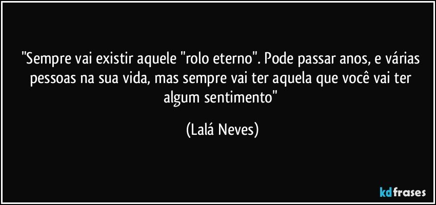 "Sempre vai existir aquele "rolo eterno". Pode passar anos, e várias pessoas na sua vida, mas sempre vai ter aquela que você vai ter algum sentimento" (Lalá Neves)