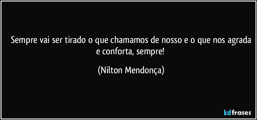 ⁠Sempre vai ser tirado o que chamamos de nosso e o que nos agrada e conforta, sempre! (Nilton Mendonça)