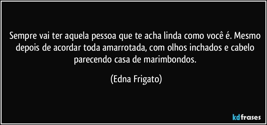 Sempre vai ter aquela pessoa que te acha linda como você é. Mesmo depois de acordar toda amarrotada, com olhos inchados e cabelo parecendo casa de marimbondos. (Edna Frigato)