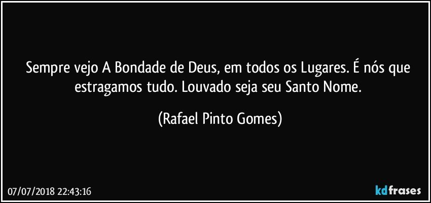 Sempre vejo A Bondade de Deus, em todos os Lugares. É nós que estragamos tudo. Louvado seja seu Santo Nome. (Rafael Pinto Gomes)