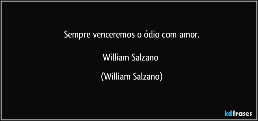 Sempre venceremos o ódio com amor.

William Salzano (William Salzano)