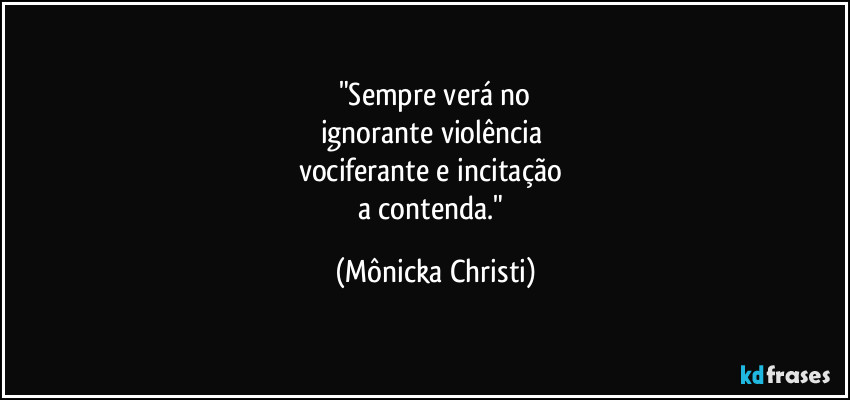 "Sempre verá no
ignorante violência 
vociferante e incitação 
a contenda." (Mônicka Christi)