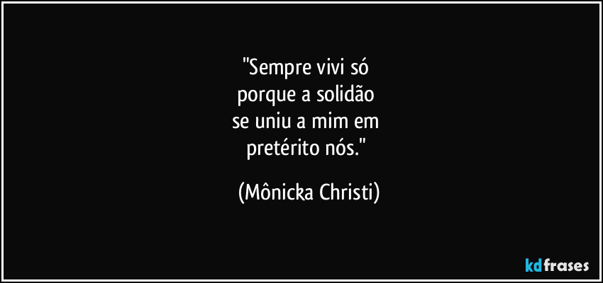 "Sempre vivi só
porque a solidão
se uniu a mim em
pretérito nós." (Mônicka Christi)