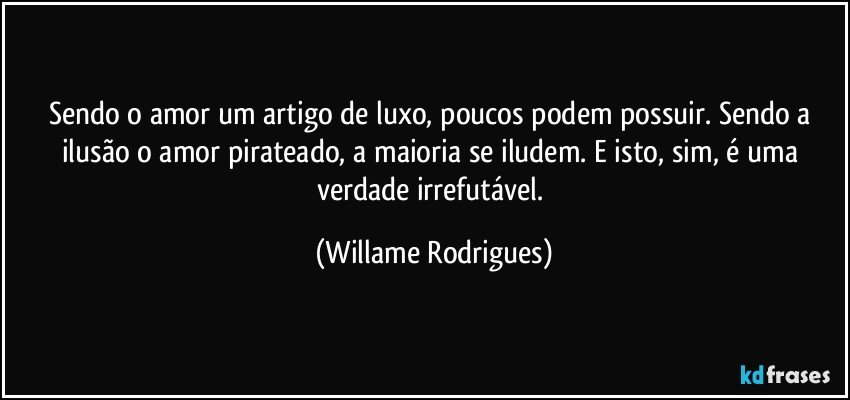 Sendo o amor um artigo de luxo, poucos podem possuir. Sendo a ilusão o amor pirateado, a maioria se iludem. E isto, sim, é uma verdade irrefutável. (Willame Rodrigues)