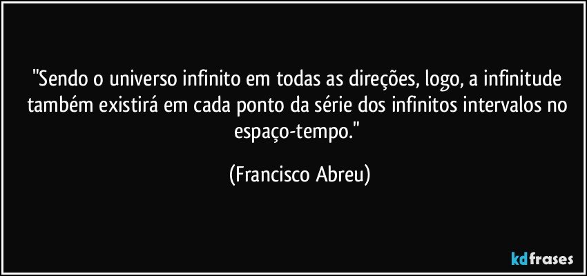 "Sendo o universo infinito em todas as direções, logo, a infinitude também existirá em cada ponto da série dos infinitos intervalos no espaço-tempo." (Francisco Abreu)