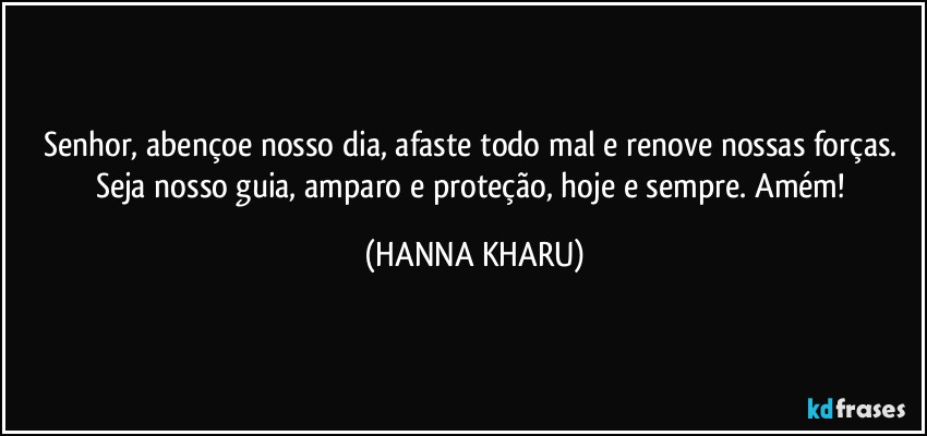 Senhor, abençoe nosso dia, afaste todo mal e renove nossas forças. Seja nosso guia, amparo e proteção, hoje e sempre. Amém! (HANNA KHARU)