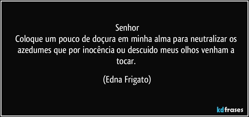 Senhor
Coloque um pouco de doçura em minha alma para neutralizar os azedumes que por inocência ou descuido meus olhos venham a tocar. (Edna Frigato)