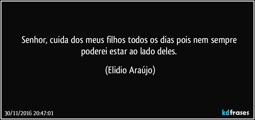 Senhor, cuida dos meus filhos todos os dias pois nem sempre poderei estar ao lado deles. (Elidio Araújo)