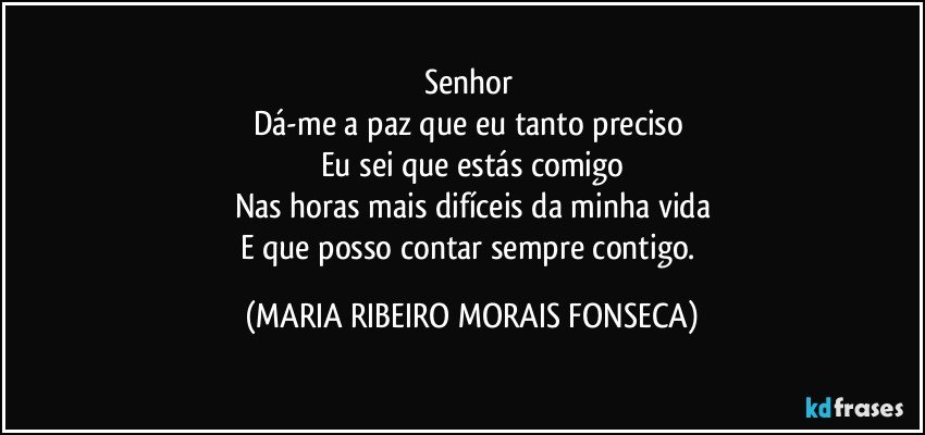 Senhor 
Dá-me a paz que eu tanto preciso 
Eu sei que estás comigo
Nas horas mais difíceis da minha vida
E que posso contar sempre contigo. (MARIA RIBEIRO MORAIS FONSECA)