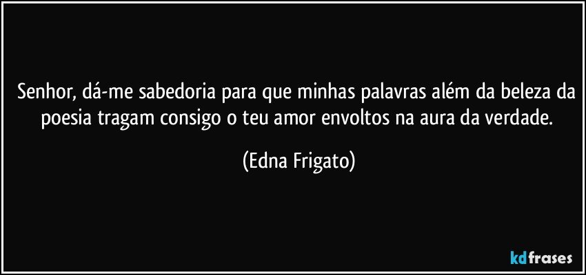 Senhor, dá-me sabedoria para que minhas palavras além da beleza da poesia tragam consigo o teu amor envoltos na aura da verdade. (Edna Frigato)