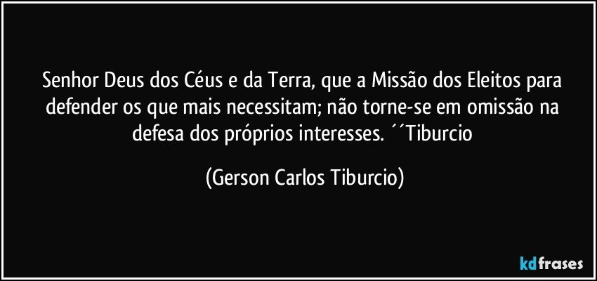 Senhor Deus dos Céus e da Terra, que a Missão dos Eleitos para defender os que mais necessitam; não torne-se em omissão na defesa dos próprios interesses. ´´Tiburcio (Gerson Carlos Tiburcio)