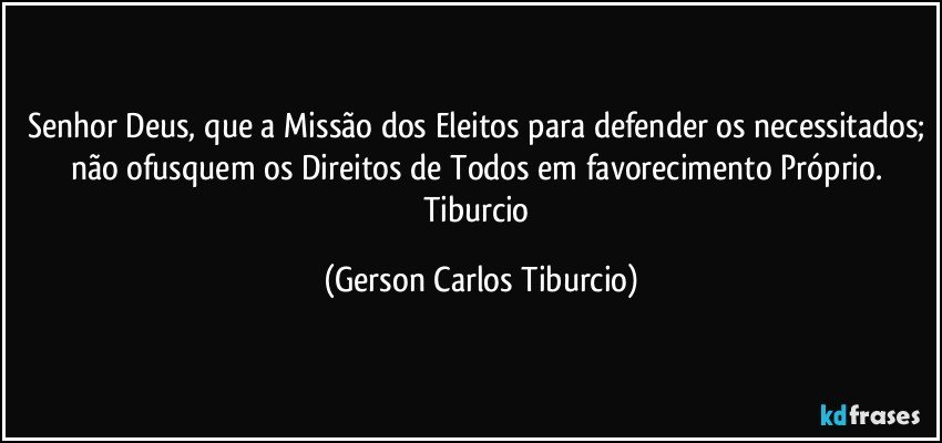 Senhor Deus, que a Missão dos Eleitos para defender os necessitados; não ofusquem os Direitos de Todos em favorecimento Próprio. Tiburcio (Gerson Carlos Tiburcio)