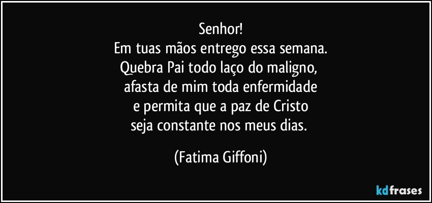 Senhor!
Em tuas mãos entrego essa semana.
Quebra Pai todo laço do maligno, 
afasta de mim toda enfermidade
e permita que a paz de Cristo
seja constante nos meus dias. (Fatima Giffoni)