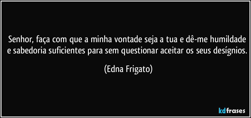Senhor, faça com que a minha vontade seja a tua e dê-me humildade e sabedoria suficientes para sem questionar aceitar os seus desígnios. (Edna Frigato)