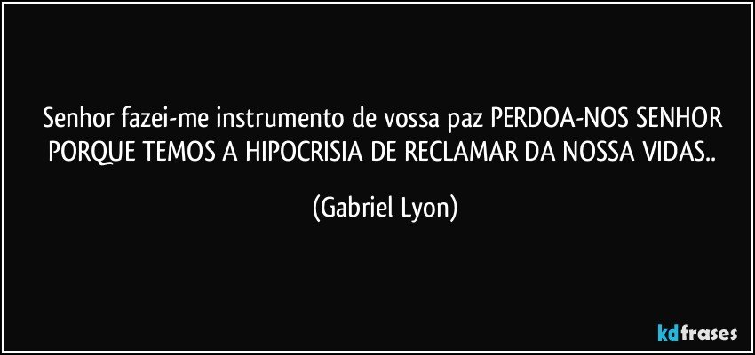 senhor fazei-me instrumento de vossa paz//PERDOA-NOS SENHOR PORQUE TEMOS A HIPOCRISIA  DE RECLAMAR DA NOSSA VIDAS.. (Gabriel Lyon)