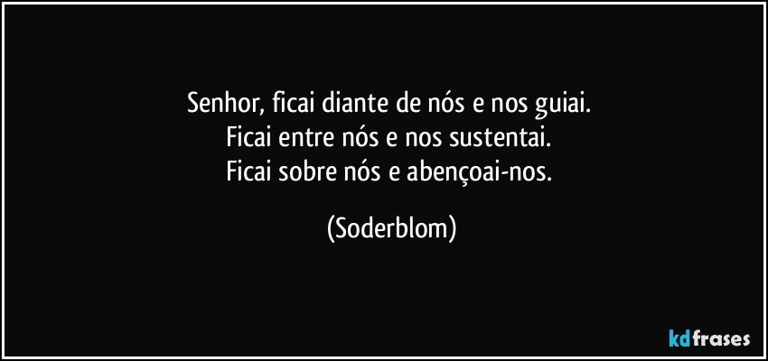 Senhor, ficai diante de nós e nos guiai. 
Ficai entre nós e nos sustentai. 
Ficai sobre nós e abençoai-nos. (Soderblom)