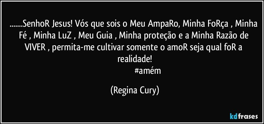 ...SenhoR Jesus!  Vós que sois o Meu AmpaRo, Minha FoRça , Minha Fé , Minha LuZ , Meu Guia , Minha proteção e a  Minha Razão de VIVER , permita-me  cultivar somente o amoR  seja qual foR  a realidade!
                                               #amém (Regina Cury)