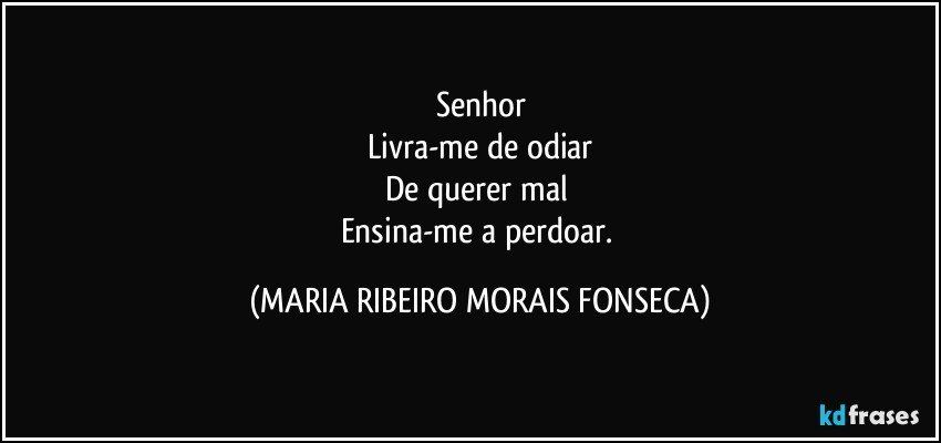 Senhor
Livra-me de odiar
De querer mal 
Ensina-me a perdoar. (MARIA RIBEIRO MORAIS FONSECA)