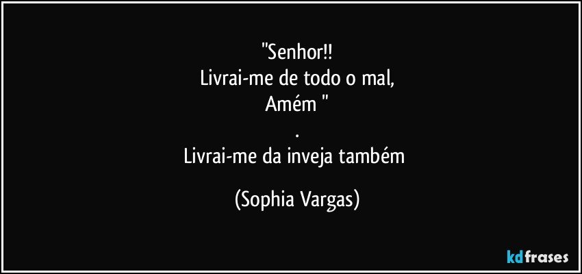 "Senhor!!
Livrai-me de todo o mal,
Amém "
.
Livrai-me da inveja também (Sophia Vargas)